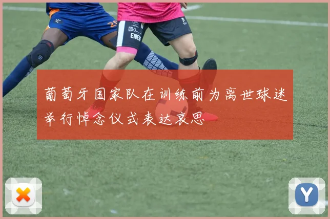 葡萄牙国家队在训练前为离世球迷举行悼念仪式表达哀思