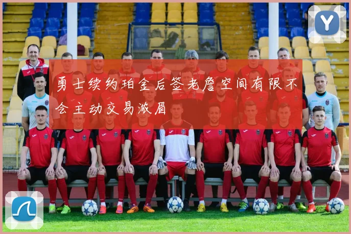 勇士续约珀金后签老詹空间有限不会主动交易浓眉